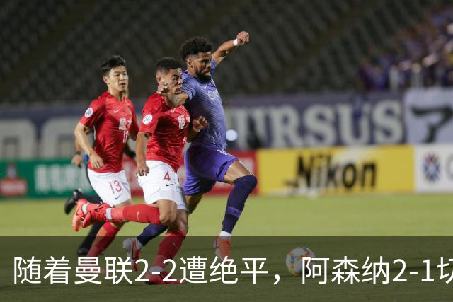 随着曼联2-2遭绝平，阿森纳2-1切尔西，英超积分榜出炉：曼城阿森纳双星领跑